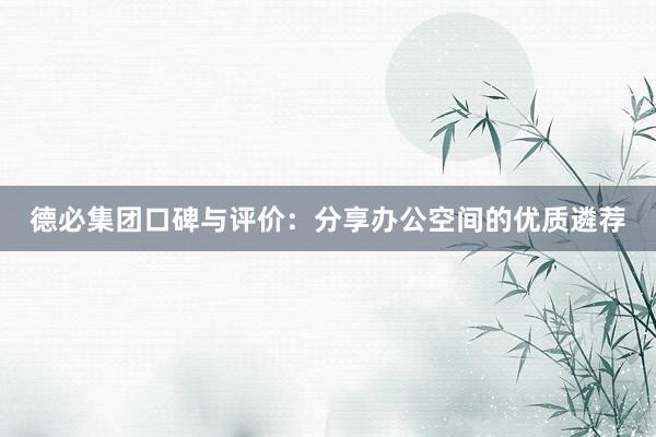 德必集团口碑与评价：分享办公空间的优质遴荐