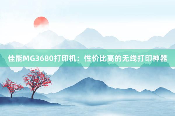 佳能MG3680打印机：性价比高的无线打印神器