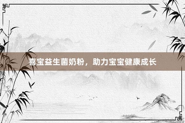 喜宝益生菌奶粉，助力宝宝健康成长